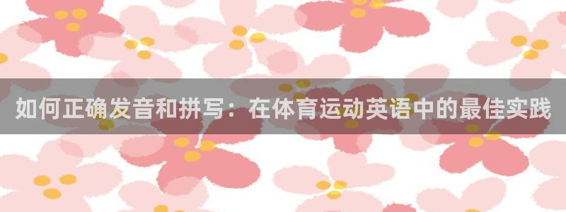 意昂4体育4：如何正确发音和拼写：在体育运动英语中的最佳实践