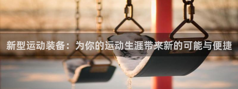意昂43登录：新型运动装备：为你的运动生涯带来新的可能与便捷
