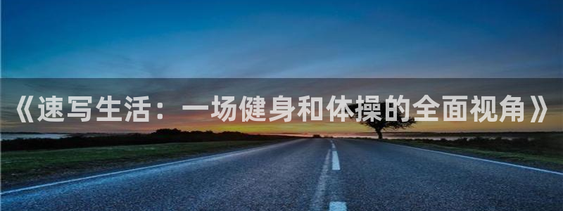 意昂4零能源集团：《速写生活：一场健身和体操的全面视角》