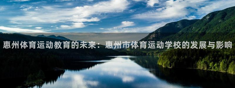 意昂4平台招商：惠州体育运动教育的未来：惠州市体育运动学校的发展与影响