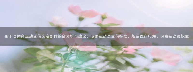 意昂44平台注册：基于《体育运动受伤认定》的综合分析与建议：明确运动员受伤标准、规范医疗行为、保障运动员权益