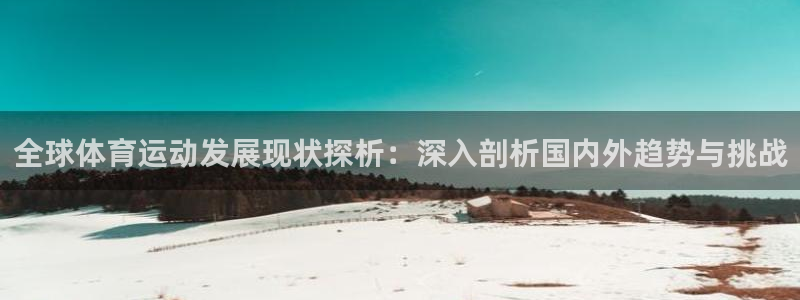 意昂4体育凯捷代理注册：全球体育运动发展现状探析：深入剖析国内外趋势与挑战