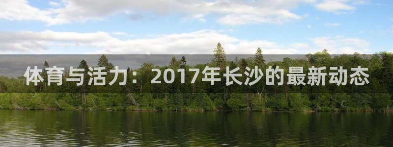 意昂42官网：体育与活力：2017年长沙的最新动态