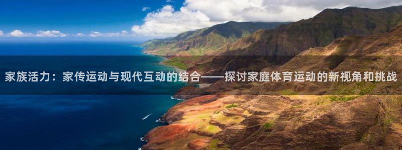 意昂4娱乐：家族活力：家传运动与现代互动的结合——探讨家庭体育运动的新视角和挑战