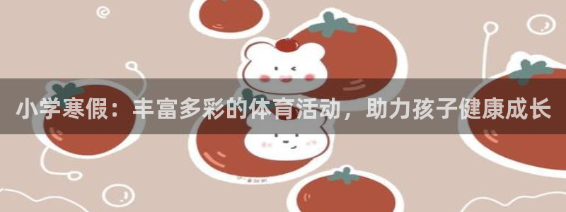 意昂42体育登录入口：小学寒假：丰富多彩的体育活动，助力孩子健康成长