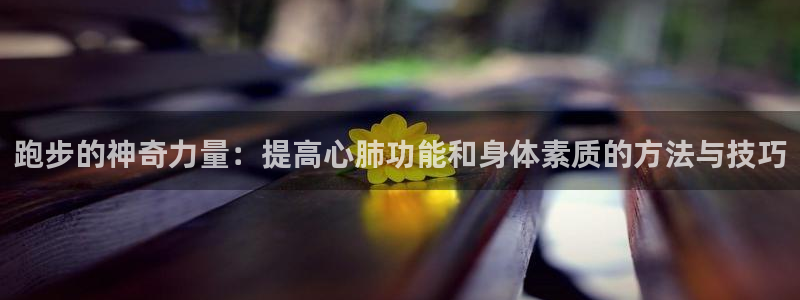意昂43代理：跑步的神奇力量：提高心肺功能和身体素质的方法与技巧