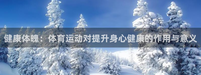 意昂4官网：健康体魄：体育运动对提升身心健康的作用与意义