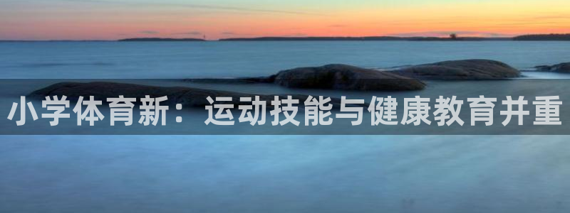 意昂4vk：小学体育新：运动技能与健康教育并重