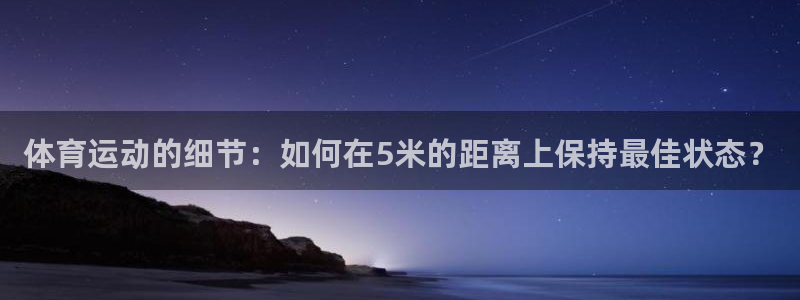 意昂4体育热门赛事有哪些：体育运动的细节：如何在5米的距离上保持最佳状态？