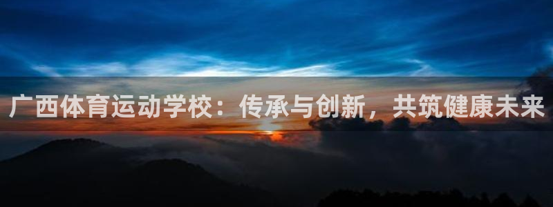 成都意昂4电子有限公司：广西体育运动学校：传承与创新，共筑健康未来