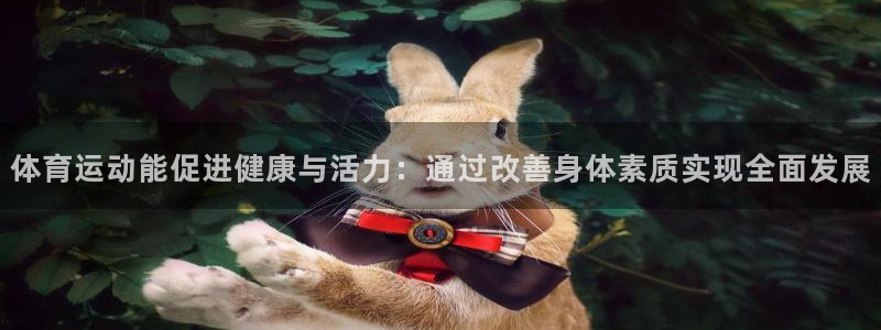 意昂4在线注册：体育运动能促进健康与活力：通过改善身体素质实现全面发展