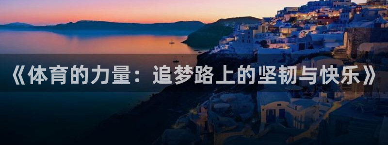 www.意昂4体育.com：《体育的力量：追梦路上的坚韧与快乐》