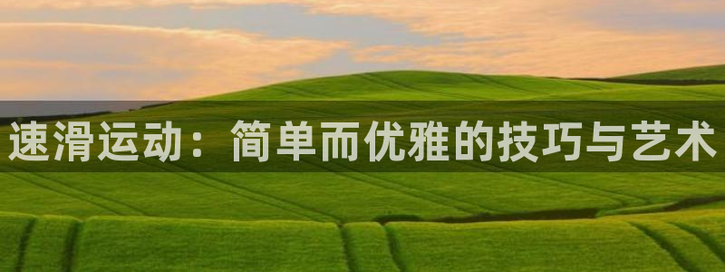 意昂4体育凯捷登陆：速滑运动：简单而优雅的技巧与艺术