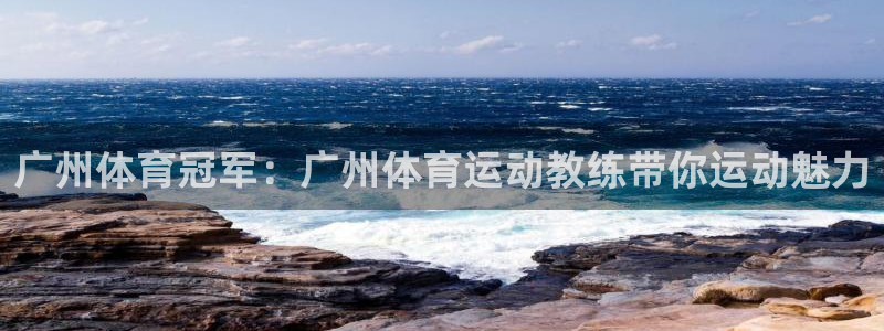意昂4体育网页版入口：广州体育冠军：广州体育运动教练带你运动魅力