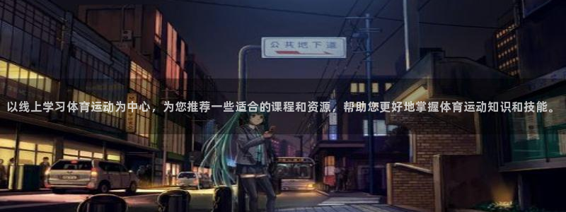 意昂4平台总代理：以线上学习体育运动为中心，为您推荐一些适合的课程和资源，帮助您更好地掌握体育运动知识和技能。