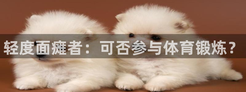 意昂4体育1招商：轻度面瘫者：可否参与体育锻炼？