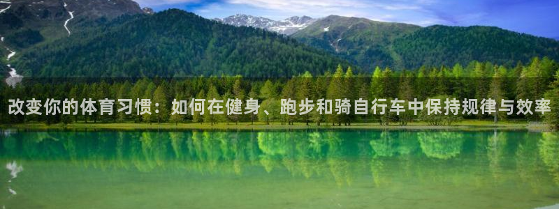 意昂4凯捷注册：改变你的体育习惯：如何在健身、跑步和骑自行车中保持规律与效率